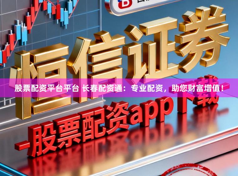 股票配资平台平台 长春配资通：专业配资，助您财富增值！