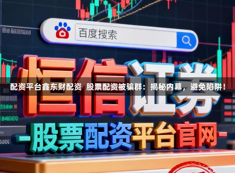 配资平台鑫东财配资  股票配资被骗群：揭秘内幕，避免陷阱！