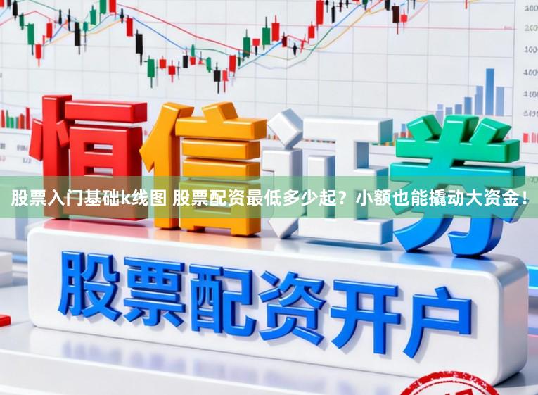 股票入门基础k线图 股票配资最低多少起？小额也能撬动大资金！