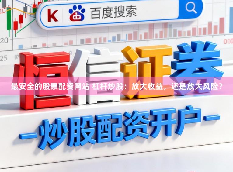 最安全的股票配资网站 杠杆炒股：放大收益，还是放大风险？