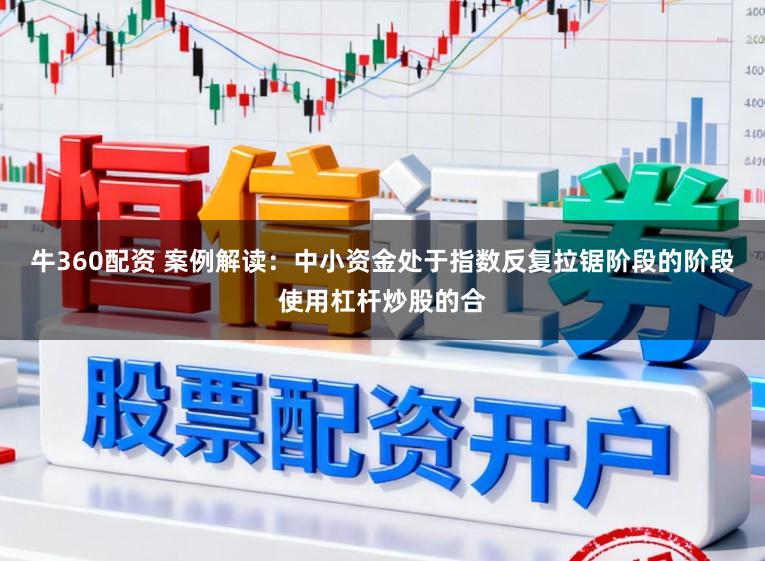 牛360配资 案例解读：中小资金处于指数反复拉锯阶段的阶段使用杠杆炒股的合