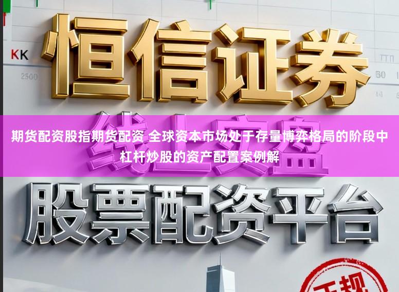 期货配资股指期货配资 全球资本市场处于存量博弈格局的阶段中杠杆炒股的资产配置案例解