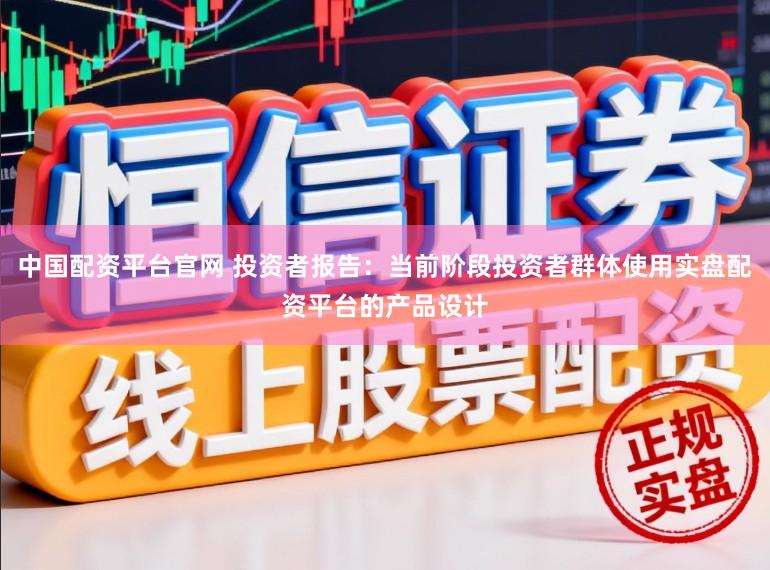 中国配资平台官网 投资者报告：当前阶段投资者群体使用实盘配资平台的产品设计