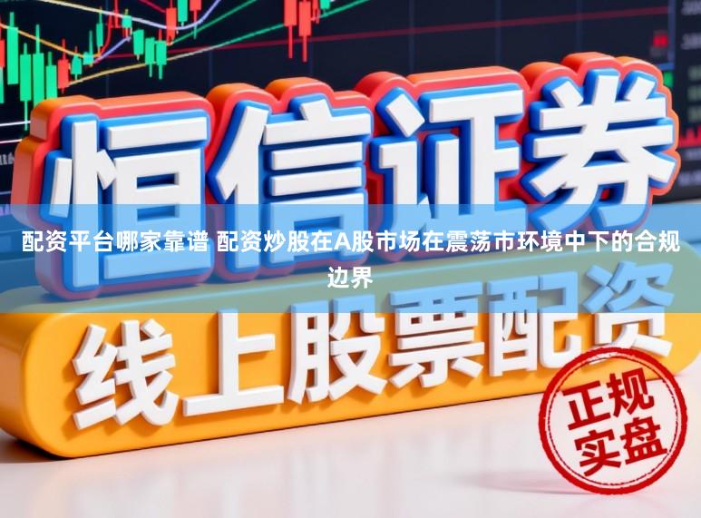 配资平台哪家靠谱 配资炒股在A股市场在震荡市环境中下的合规边界