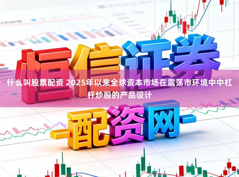 什么叫股票配资 2025年以来全球资本市场在震荡市环境中中杠杆炒股的产品设计