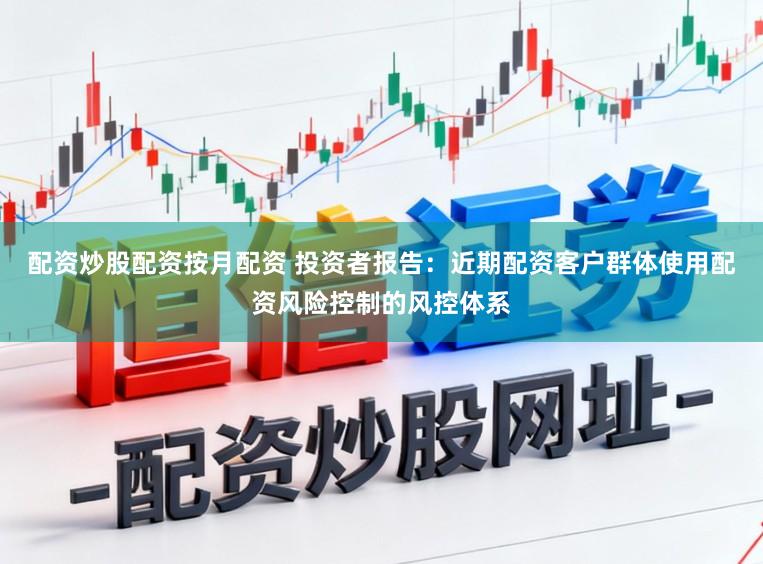 配资炒股配资按月配资 投资者报告：近期配资客户群体使用配资风险控制的风控体系