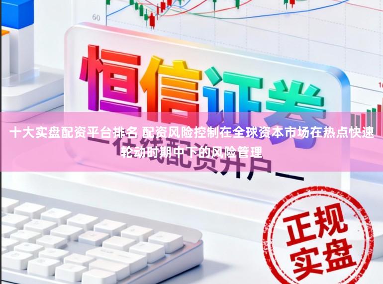 十大实盘配资平台排名 配资风险控制在全球资本市场在热点快速轮动时期中下的风险管理