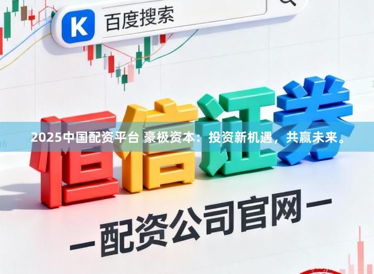 2025中国配资平台 豪极资本：投资新机遇，共赢未来。
