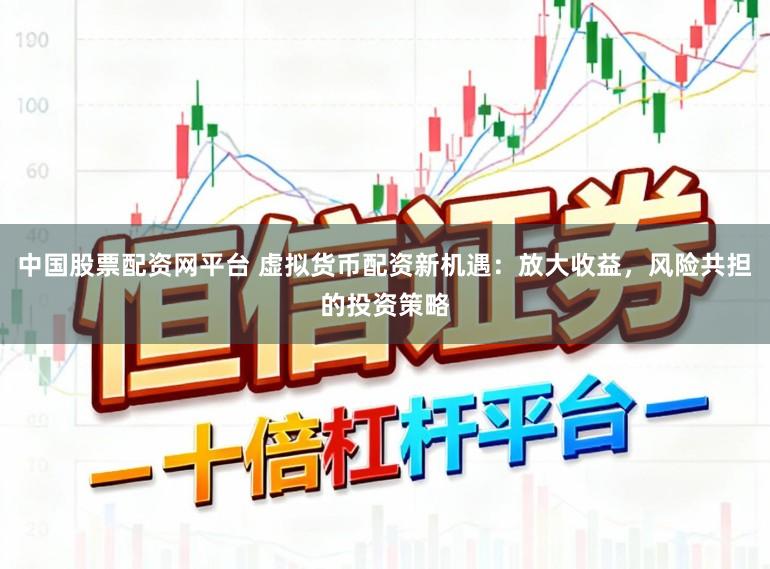 中国股票配资网平台 虚拟货币配资新机遇：放大收益，风险共担的投资策略