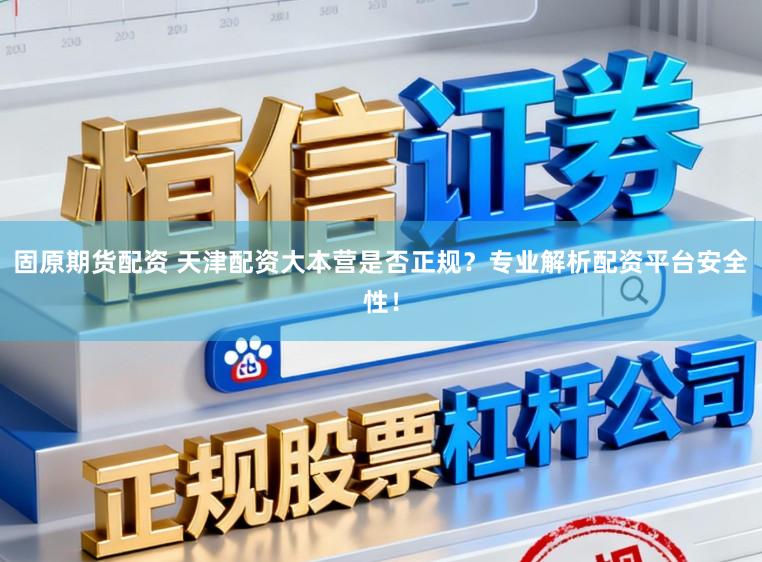 固原期货配资 天津配资大本营是否正规？专业解析配资平台安全性！