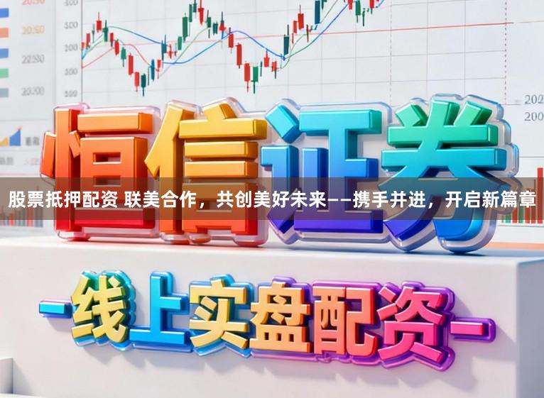股票抵押配资 联美合作，共创美好未来——携手并进，开启新篇章