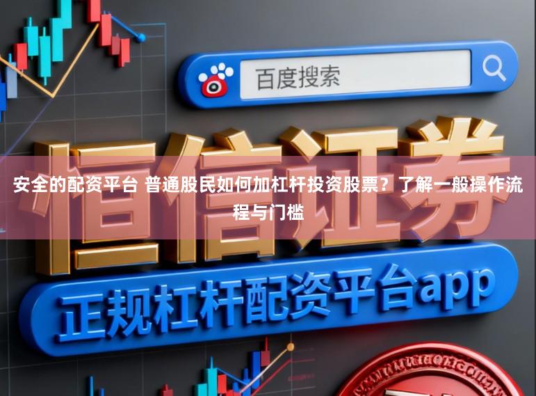 安全的配资平台 普通股民如何加杠杆投资股票？了解一般操作流程与门槛