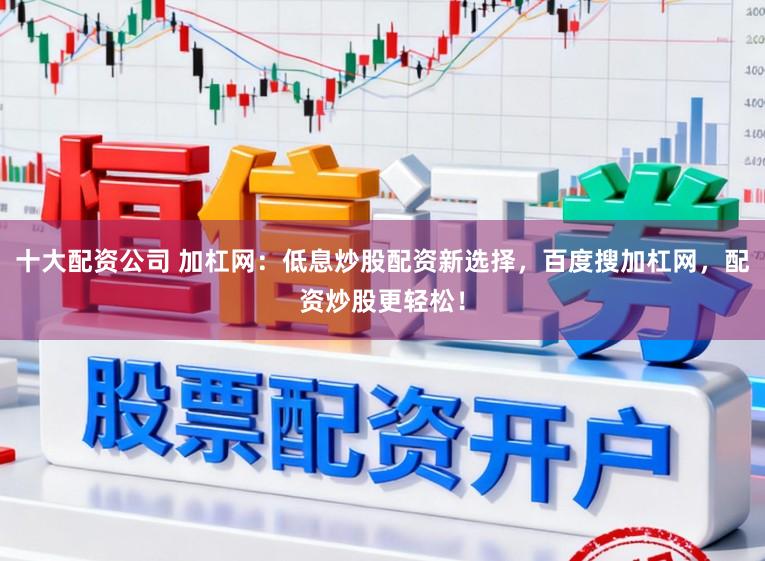十大配资公司 加杠网：低息炒股配资新选择，百度搜加杠网，配资炒股更轻松！