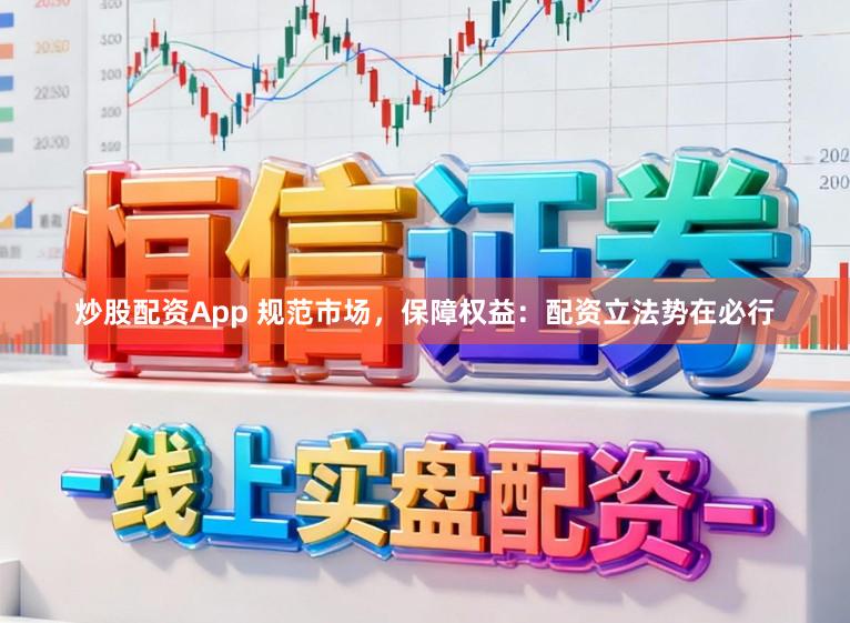炒股配资App 规范市场，保障权益：配资立法势在必行