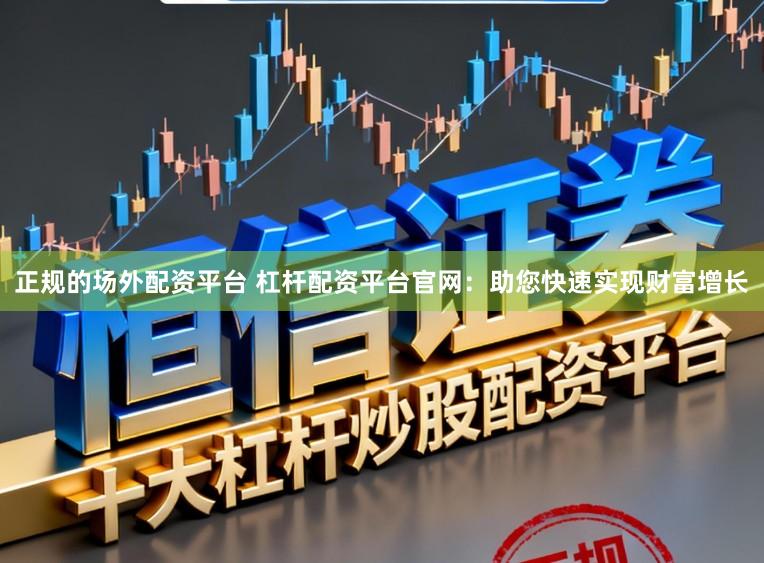 正规的场外配资平台 杠杆配资平台官网：助您快速实现财富增长