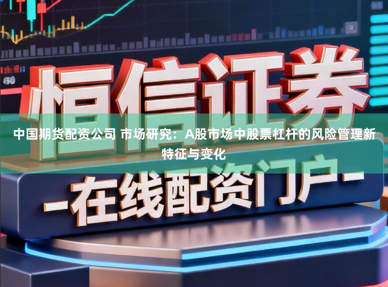中国期货配资公司 市场研究：A股市场中股票杠杆的风险管理新特征与变化