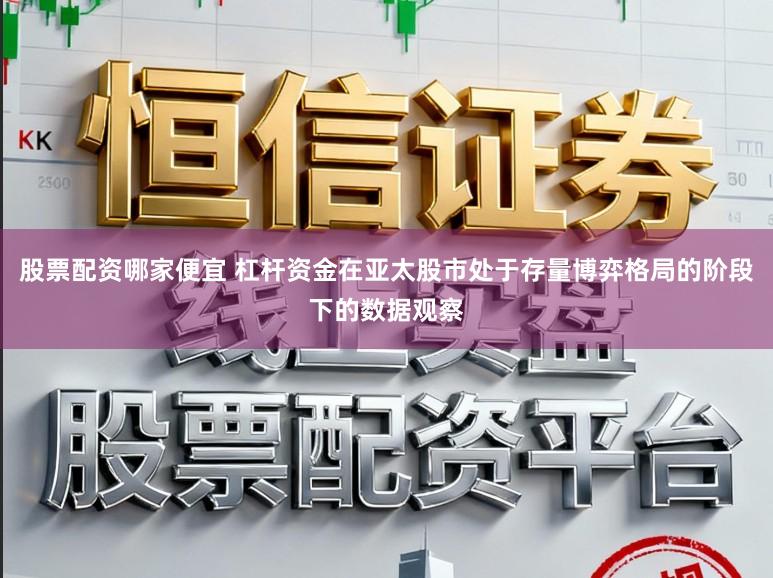 股票配资哪家便宜 杠杆资金在亚太股市处于存量博弈格局的阶段下的数据观察