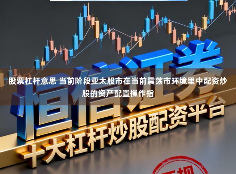 股票杠杆意思 当前阶段亚太股市在当前震荡市环境里中配资炒股的资产配置操作指