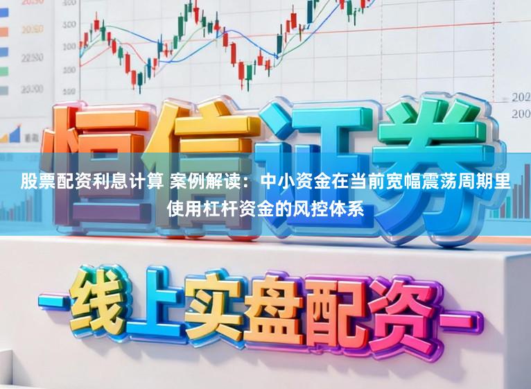 股票配资利息计算 案例解读：中小资金在当前宽幅震荡周期里使用杠杆资金的风控体系