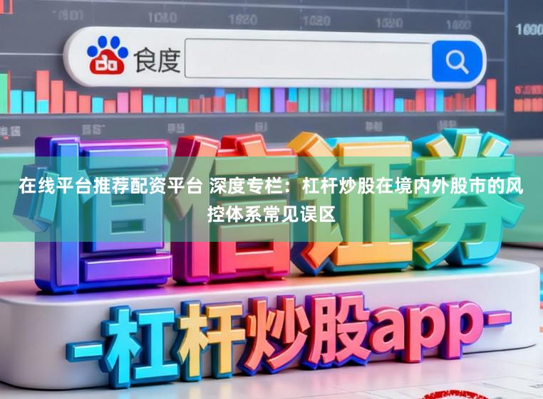 在线平台推荐配资平台 深度专栏：杠杆炒股在境内外股市的风控体系常见误区