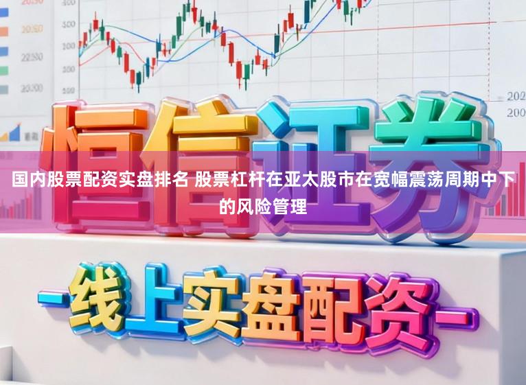 国内股票配资实盘排名 股票杠杆在亚太股市在宽幅震荡周期中下的风险管理