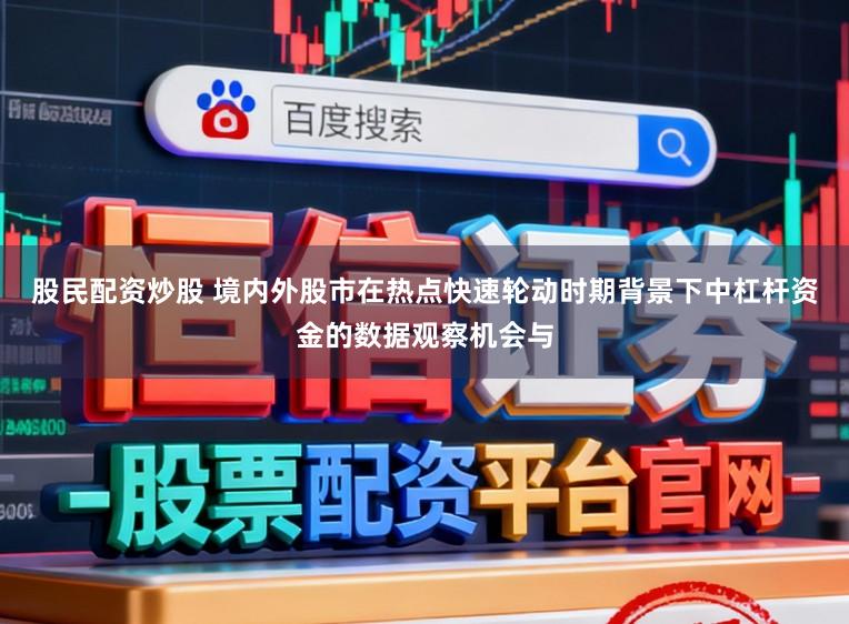 股民配资炒股 境内外股市在热点快速轮动时期背景下中杠杆资金的数据观察机会与