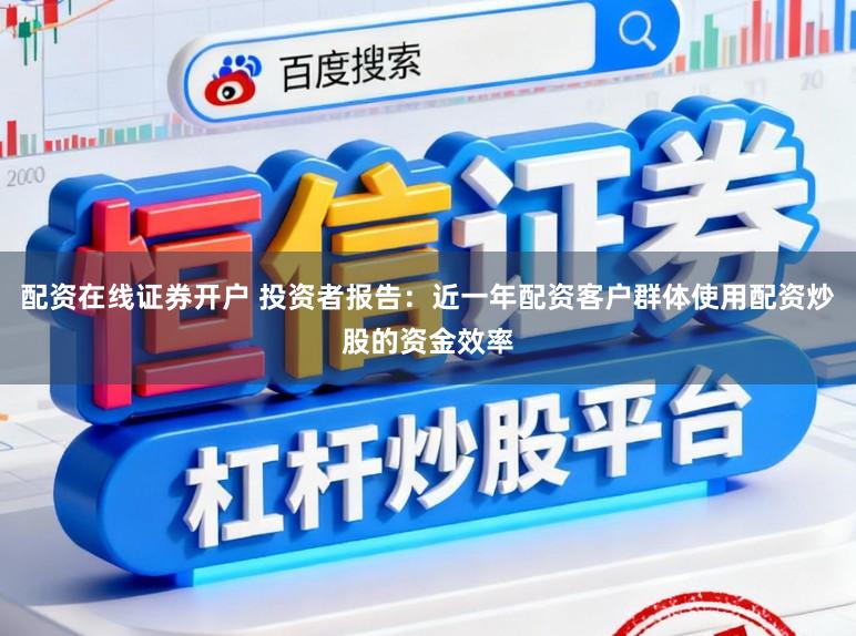 配资在线证券开户 投资者报告：近一年配资客户群体使用配资炒股的资金效率