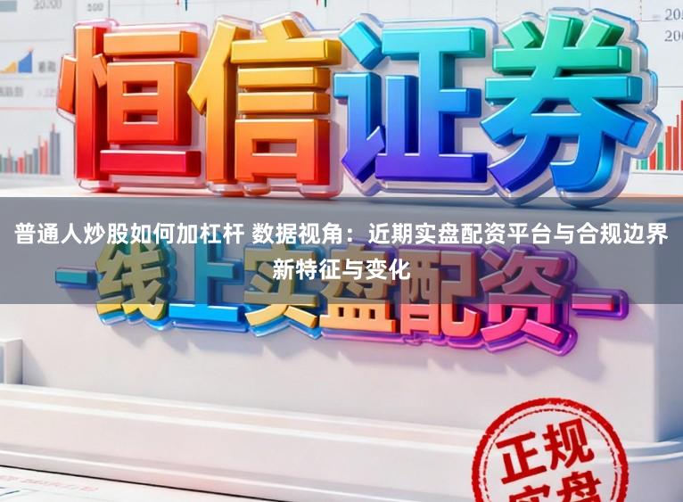 普通人炒股如何加杠杆 数据视角：近期实盘配资平台与合规边界新特征与变化