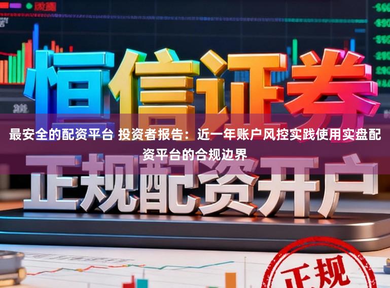 最安全的配资平台 投资者报告：近一年账户风控实践使用实盘配资平台的合规边界
