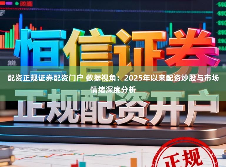 配资正规证券配资门户 数据视角：2025年以来配资炒股与市场情绪深度分析