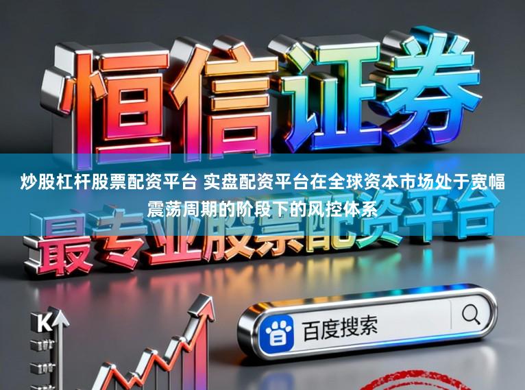 炒股杠杆股票配资平台 实盘配资平台在全球资本市场处于宽幅震荡周期的阶段下的风控体系