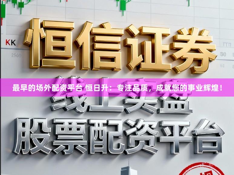最早的场外配资平台 恒日升：专注品质，成就您的事业辉煌！