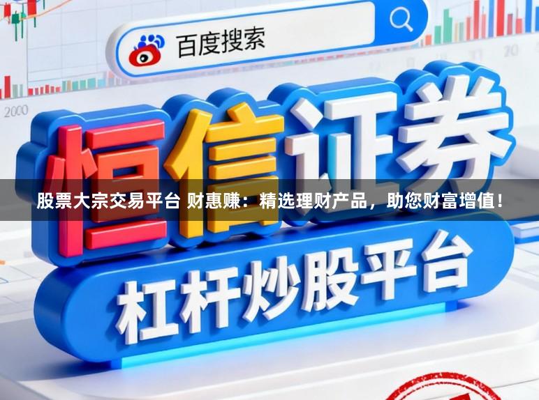 股票大宗交易平台 财惠赚：精选理财产品，助您财富增值！