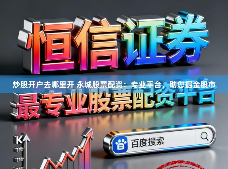 炒股开户去哪里开 永城股票配资：专业平台，助您掘金股市