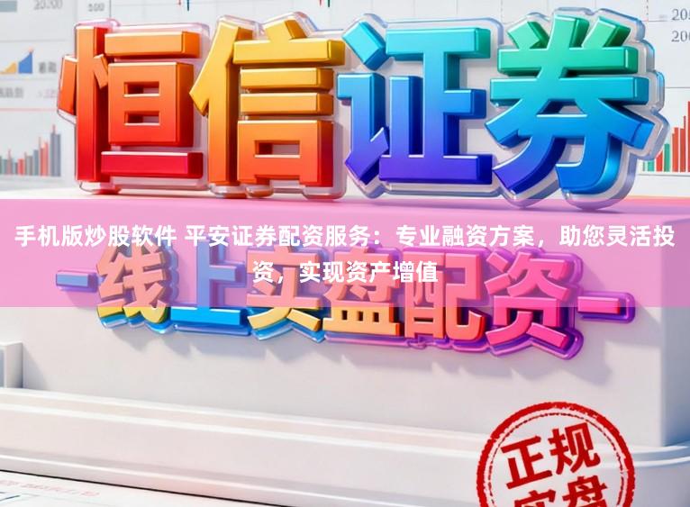 手机版炒股软件 平安证券配资服务：专业融资方案，助您灵活投资，实现资产增值
