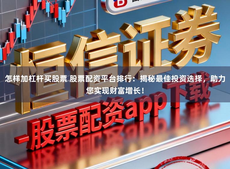 怎样加杠杆买股票 股票配资平台排行:揭秘最佳投资选择,助力您实现财富增长!