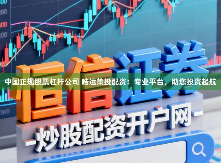 中国正规股票杠杆公司 晧运策投配资:专业平台,助您投资起航