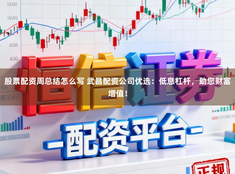 股票配资周总结怎么写 武昌配资公司优选：低息杠杆，助您财富增值！