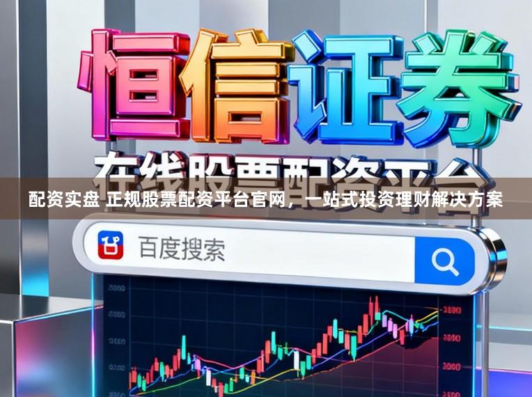 配资实盘 正规股票配资平台官网，一站式投资理财解决方案