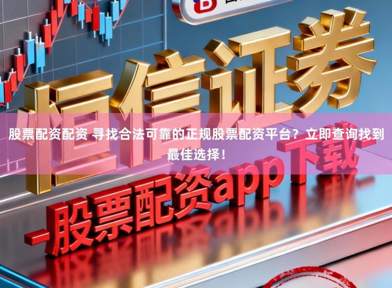 股票配资配资 寻找合法可靠的正规股票配资平台？立即查询找到最佳选择！