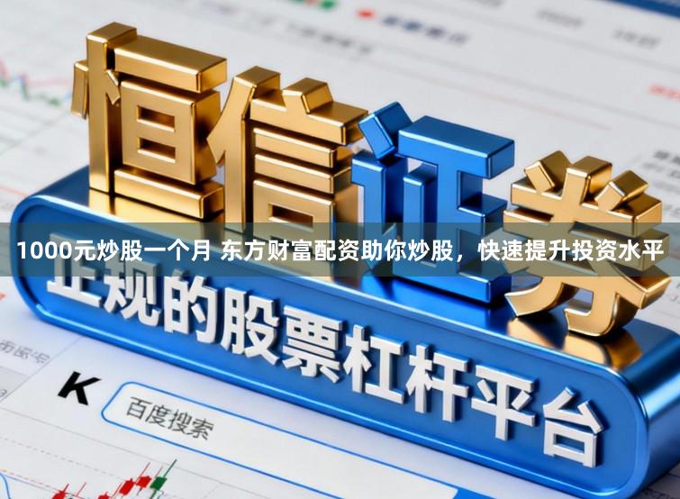 1000元炒股一个月 东方财富配资助你炒股，快速提升投资水平
