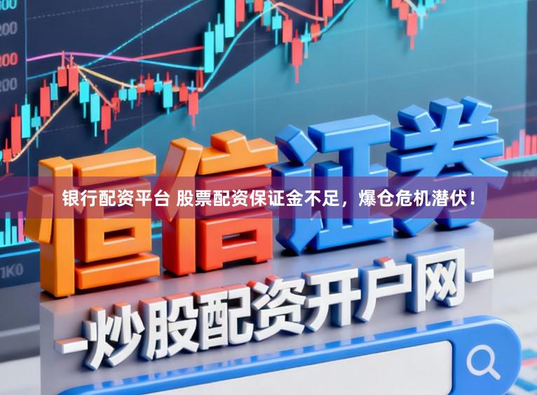 银行配资平台 股票配资保证金不足，爆仓危机潜伏！
