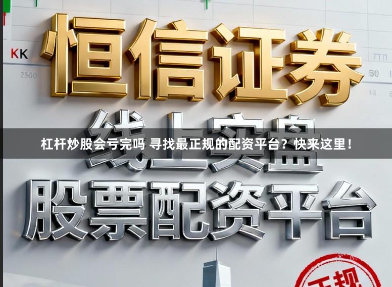 杠杆炒股会亏完吗 寻找最正规的配资平台？快来这里！