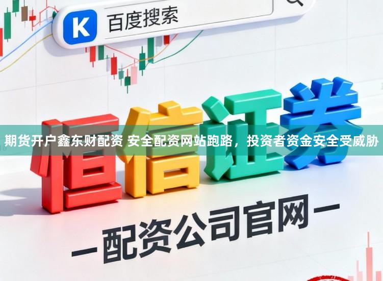 期货开户鑫东财配资 安全配资网站跑路，投资者资金安全受威胁