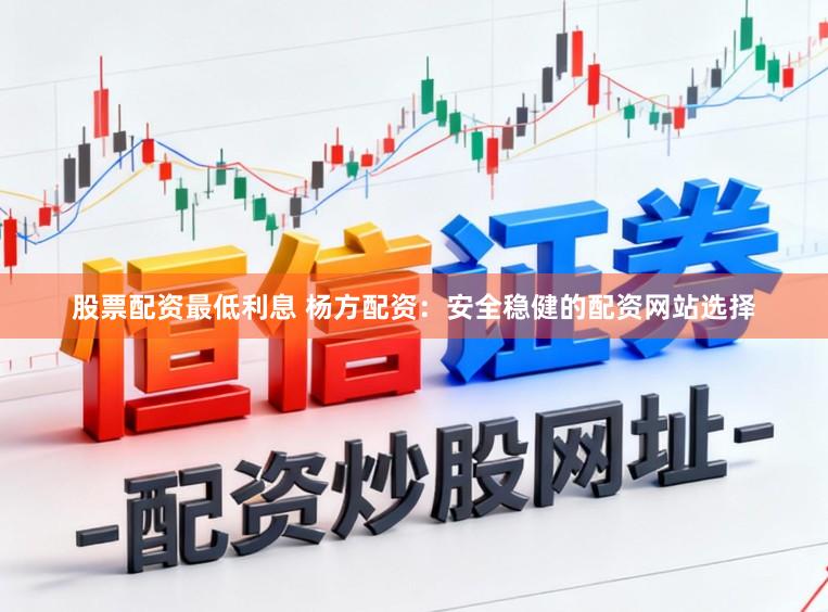 股票配资最低利息 杨方配资：安全稳健的配资网站选择