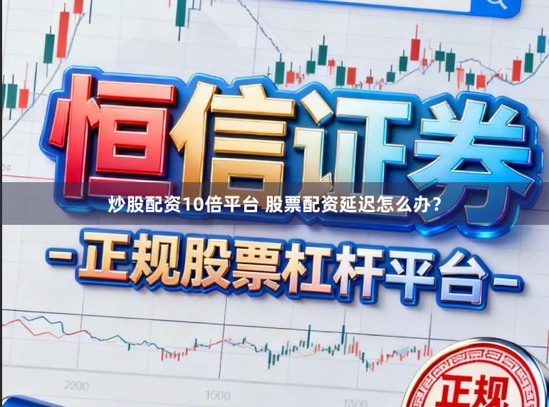 炒股配资10倍平台 股票配资延迟怎么办？