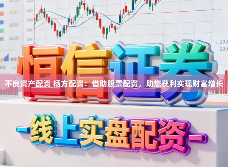 不良资产配资 杨方配资：借助股票配资，助您获利实现财富增长