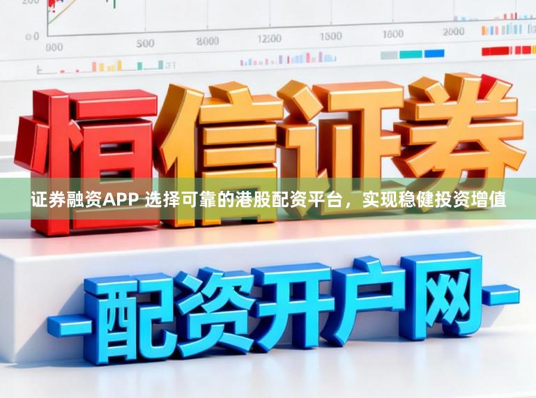 证券融资APP 选择可靠的港股配资平台，实现稳健投资增值