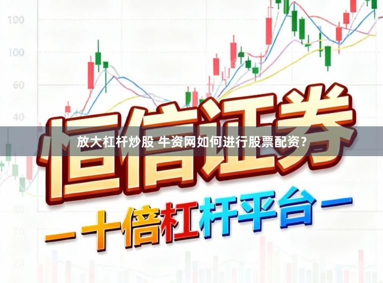 放大杠杆炒股 牛资网如何进行股票配资？