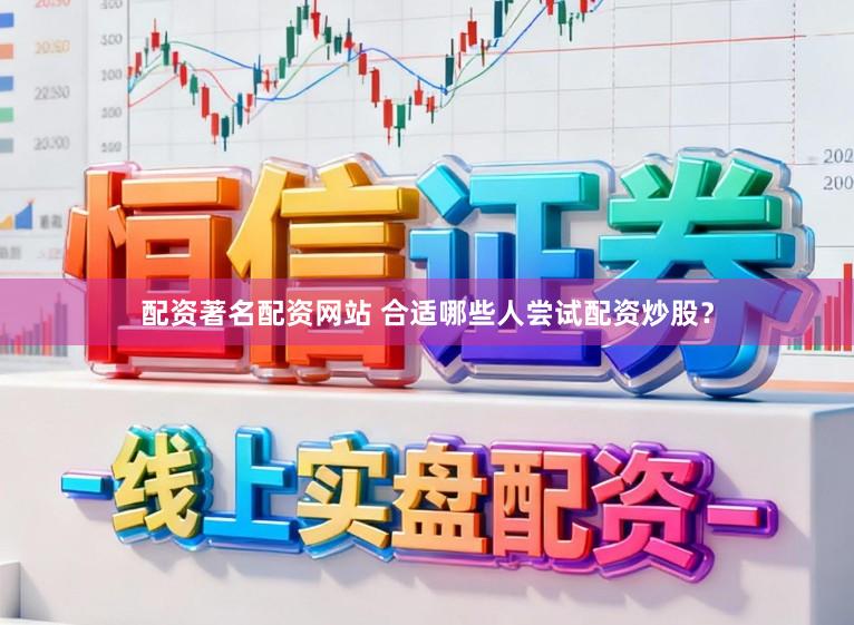 配资著名配资网站 合适哪些人尝试配资炒股？